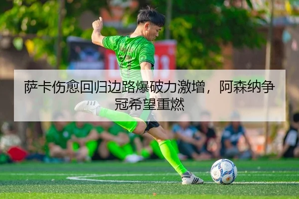 萨卡伤愈回归边路爆破力激增，阿森纳争冠希望重燃